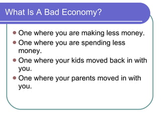 What Is A Bad Economy? <ul><li>One where you are making less money. </li></ul><ul><li>One where you are spending less mone...