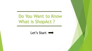 Do You Want to Know
What is ShopAct ?
Let’s Start
 
