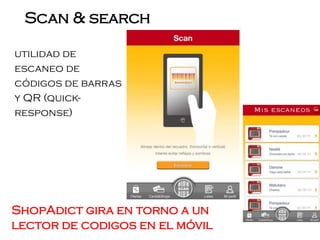 utilidad de
escaneo de
códigos de barras
y QR (quick-
response)
Scan & search
ShopAdict gira en torno a un
lector de codigos en el móvil
 