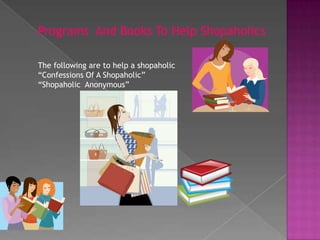 Programs  And Books To Help ShopaholicsThe following are to help a shopaholic“Confessions Of A Shopaholic”“Shopaholic  Anonymous”