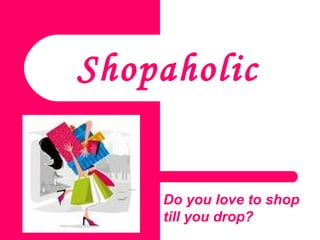 Shopaholic Do you love to shop till you drop?  