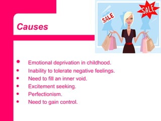 Causes Emotional deprivation in childhood. Inability to tolerate negative feelings. Need to fill an inner void. Excitement seeking. Perfectionism. Need to gain control. 