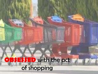 OBSESSED with the act
    of shopping
 
