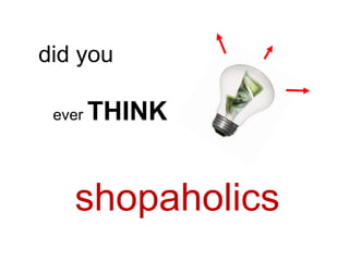 did you

 ever   THINK


   shopaholics
 