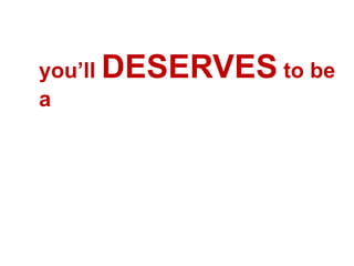 you’ll DESERVES to be
a
 