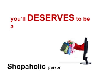 you’ll DESERVES to be
a




Shopaholic   person
 