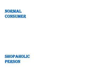 NORMAL
CONSUMER




Shopaholic
person
 