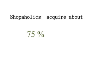 Shopaholics   acquire about


     75 %
 