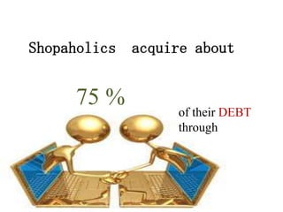 Shopaholics   acquire about


     75 %
                   of their DEBT
                   through
 