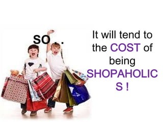 It will tend to
SO . .
          the COST of
              being
         SHOPAHOLIC
                 S!
 