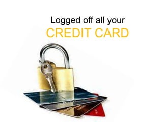 Logged off all your
CREDIT CARD
 