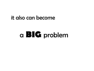 it also can become


   a   BIG problem
 