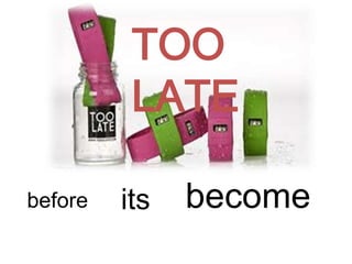 TOO
          LATE

before   its   become
 