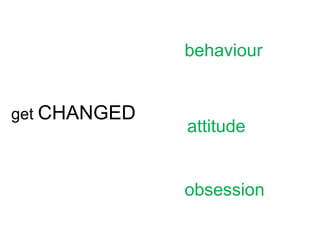 behaviour


get CHANGED
              attitude


              obsession
 