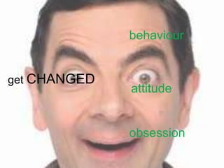 behaviour


get CHANGED
              attitude


              obsession
 