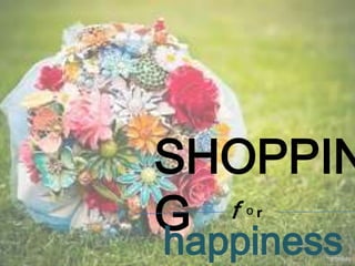 SHOPPIN
G f or

happiness
 