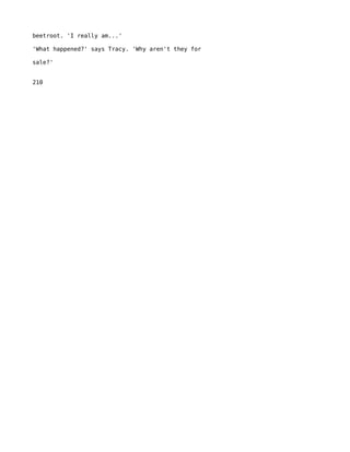 beetroot. 'I really am...'

'What happened?' says Tracy. 'Why aren't they for

sale?'


210
 