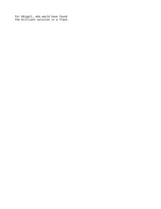 For Abigail, who would have found
the brilliant solution in a flash.
 