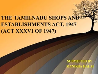 THE TAMILNADU SHOPS AND
ESTABLISHMENTS ACT, 1947
(ACT XXXVI OF 1947)
SUBMITTED BY
MANISHA HALAI
 