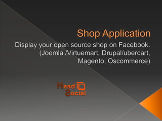 Shop Application Display your open source shop on Facebook. (Joomla /Virtuemart, Drupal/ubercart, Magento, Oscommerce) 