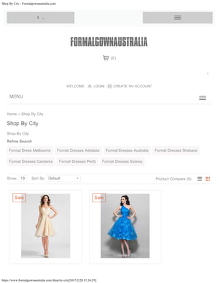 Shop By City - Formalgownaustralia.com
https://www.formalgownaustralia.com/shop-by-city[2017/2/28 15:36:29]
Home » Shop By City
Shop By City
Refine Search
Shop By City
Show: 15 Sort By: Default Product Compare (0)
Formal Dress Melbourne Formal Dresses Adelaide Formal Dresses Australia Formal Dresses Brisbane
Formal Dresses Canberra Formal Dresses Perth Formal Dresses Sydney
Sale Sale
MENU
WELCOME LOGIN CREATE AN ACCOUNT
(0)
$    
Search
 