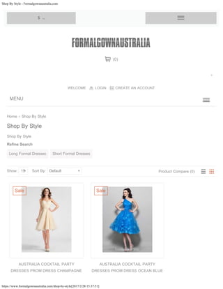 Shop By Style - Formalgownaustralia.com
https://www.formalgownaustralia.com/shop-by-style[2017/2/28 15:37:51]
Home » Shop By Style
Shop By Style
Refine Search
Shop By Style
Show: 15 Sort By: Default Product Compare (0)
Long Formal Dresses Short Formal Dresses
AUSTRALIA COCKTAIL PARTY
DRESSES PROM DRESS CHAMPAGNE
Sale
AUSTRALIA COCKTAIL PARTY
DRESSES PROM DRESS OCEAN BLUE
Sale
MENU
WELCOME LOGIN CREATE AN ACCOUNT
(0)
$    
Search
 