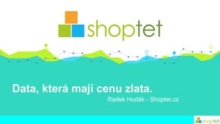 Data, která mají cenu zlata.
Radek Hudák - Shoptet.cz
 