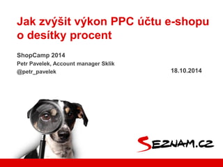Jak zvýšit výkon PPC účtu e-shopu 
o desítky procent 
ShopCamp 2014 
Petr Pavelek, Account manager Sklik 
@petr_pavelek 18.10.2014 
 