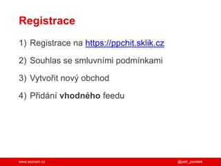 www.seznam.cz
Registrace
1) Registrace na https://ppchit.sklik.cz
2) Souhlas se smluvními podmínkami
3) Vytvořit nový obchod
4) Přidání vhodného feedu
@petr_pavelek
 