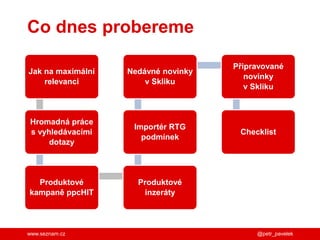 www.seznam.cz
Co dnes probereme
Jak na maximální
relevanci
Hromadná práce
s vyhledávacími
dotazy
Produktové
kampaně ppcHIT
Produktové
inzeráty
Importér RTG
podmínek
Nedávné novinky
v Skliku
Připravované
novinky
v Skliku
Checklist
@petr_pavelek
 