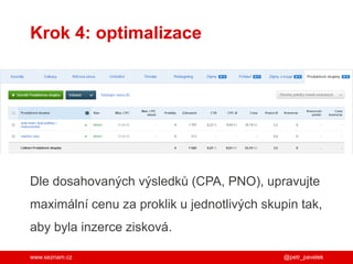www.seznam.cz
Krok 4: optimalizace
Dle dosahovaných výsledků (CPA, PNO), upravujte
maximální cenu za proklik u jednotlivých skupin tak,
aby byla inzerce zisková.
@petr_pavelek
 