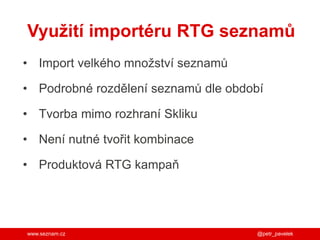 www.seznam.cz
Využití importéru RTG seznamů
• Import velkého množství seznamů
• Podrobné rozdělení seznamů dle období
• Tvorba mimo rozhraní Skliku
• Není nutné tvořit kombinace
• Produktová RTG kampaň
@petr_pavelek
 