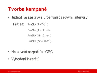 www.seznam.cz
Tvorba kampaně
• Jednotlivé sestavy s určenými časovými intervaly
Příklad: Pračky (0 –7 dní)
Pračky (8 –14 dní)
Pračky (15 –21 dní)
Pračky (22 –30 dní)
• Nastavení rozpočtů a CPC
• Vytvoření inzerátů
@petr_pavelek
 