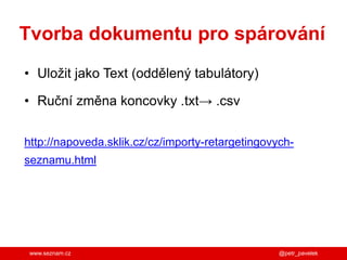 www.seznam.cz @petr_pavelek
Tvorba dokumentu pro spárování
• Uložit jako Text (oddělený tabulátory)
• Ruční změna koncovky .txt→ .csv
http://napoveda.sklik.cz/cz/importy-retargetingovych-
seznamu.html
 
