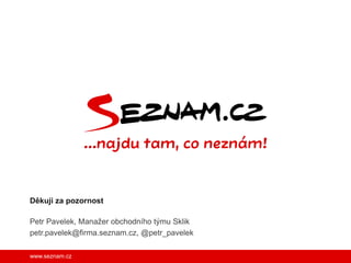 www.seznam.cz
Petr Pavelek, Manažer obchodního týmu Sklik
petr.pavelek@firma.seznam.cz, @petr_pavelek
Děkuji za pozornost
 