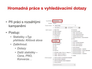 Hromadná práce s vyhledávacími dotazy
• Při práci s rozsáhlými
kampaněmi
• Postup:
• Statistiky Typ
přehledu: Klíčová slova
• Zaškrtnout:
• Dotazy
• Další statistiky –
Cena, PNO,
Konverze…
 