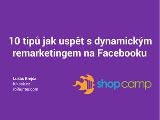 10 tipů jak uspět s dynamickým
remarketingem na Facebooku
Lukáš Krejča
lukask.cz
roihunter.com
 