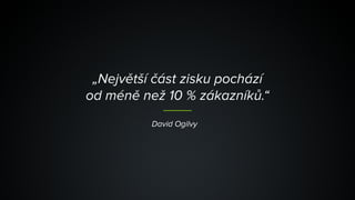 „Největší část zisku pochází 
od méně než 10 % zákazníků.“
David Ogilvy
 