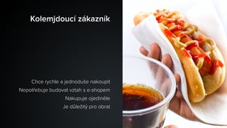 Kolemjdoucí zákazník
Chce rychle a jednoduše nakoupit
Nepotřebuje budovat vztah s e-shopem
Nakupuje ojediněle
Je důležitý pro obrat
 