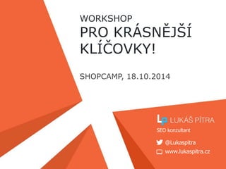WORKSHOP 
PRO KRÁSNĚJŠÍ 
KLÍČOVKY! 
SHOPCAMP, 18.10.2014 
SEO konzultant 
@Lukaspitra 
www.lukaspitra.cz 
 