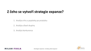 Z čeho se vytvoří strategie expanze?
1. Analýza trhu a poptávky po produktu
2. Analýza cílové skupiny
3. Analýza konkurence
Strategie expanze: analýzy před expanzí
 