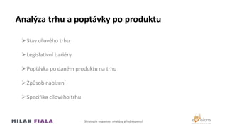 Analýza trhu a poptávky po produktu
Stav cílového trhu
Legislativní bariéry
Poptávka po daném produktu na trhu
Způsob nabízení
Specifika cílového trhu
Strategie expanze: analýzy před expanzí
 