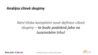 Analýza cílové skupiny
Není třeba kompletní nové definice cílové
skupiny – ta bude podobná jako na
tuzemském trhu!
Strategie expanze: analýzy před expanzí
 
