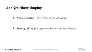 Analýza cílové skupiny
A. Search přístup – SEO, PPC, struktura webu
B. Demografický přístup – tvorba person, social media
Strategie expanze: analýzy před expanzí
 