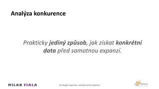 Analýza konkurence
Prakticky jediný způsob, jak získat konkrétní
data před samotnou expanzí.
Strategie expanze: analýzy před expanzí
 