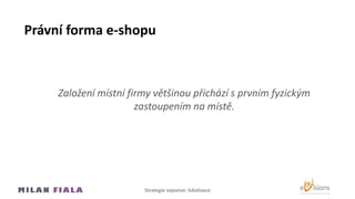 Právní forma e-shopu
Založení místní firmy většinou přichází s prvním fyzickým
zastoupením na místě.
Strategie expanze: lokalizace
 