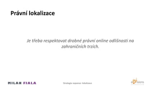 Právní lokalizace
Je třeba respektovat drobné právní online odlišnosti na
zahraničních trzích.
Strategie expanze: lokalizace
 