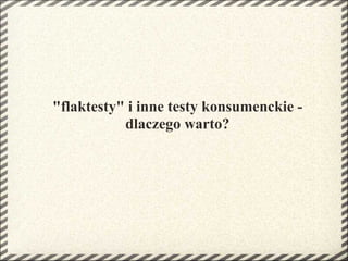 "flaktesty" i inne testy konsumenckie -
           dlaczego warto?
 