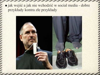 jak wejść a jak nie wchodzić w social media - dobre
przykłady kontra złe przykłady
 