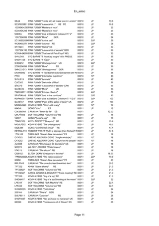 En_estoc
Page 11
SEA4 PINK FLOYD "Tonite let's all make love in London" 00010 LP 19.5
SCXP625801 PINK FLOYD "A saucerful..." RE PD 00010 LP 19.9
10C06404299PINK FLOYD "Masters of rock" 00010 LP 20
5C05404299 PINK FLOYD "Masters of rock" 00010 LP 20
NIIDEA PINK FLOYD "Live at Oakland Coliseum'77 2" 00010 LP 20
1C07204096 PINK FLOYD "More" GER 00010 LP 24
2C156502034PINK FLOYD "A nice pair" 00010 2LP 25
WORK55271 PINK FLOYD "Secrets" RE 00010 2LP 26
SN16234 PINK FLOYD "Relics" US 00010 LP 30
1C07204190 PINK FLOYD "A saucerful of secrets" GER 00010 LP 30
5C054-04299 PINK FLOYD "The best of Pink Floyd" NEL 00010 LP 30
SHVL765. SYD BARRETT "Madcap laughs" 80's PRESS. 00010 LP 30
SHSP4126 SYD BARRETT "Opel" 00010 LP 30
SHDW12 PINK FLOYD "Ummagumma" UK 00010 2LP 30
2C06204096 PINK FLOYD "More" FR 00010 LP 30
SMH221213 PINK FLOYD "Ummagumma" GER 00010 LP 30
ERA45892 SYD BARRETT "Sid Barrett solo/Sid Barrett with Pink Floyd"00010 LP 35
PFIO PINK FLOYD "Interstellar overdrive" 00010 10" 40
SHVL815 PINK FLOYD "Animals" 00010 LP 40
CUD382 PINK FLOYD "Dark side of Moo" 00010 LP 50
ST6279 PINK FLOYD "A saucerful of secrets" CAN 00010 LP 60
SCX6346 PINK FLOYD "More" UK 00010 LP 60
724353611118PINK FLOYD "Echoes. Best of" 00010 4LP 75
SPATIALA3 PINK FLOYD "Lost in the corridors" 00010 2LP 90
RDRN5097723PINK FLOYD "Live at Oakland Coliseum'77 1/2/3" 00010 3LP 100
SCX6157 PINK FLOYD "Piper at the gates of dawn" UK 00010 LP 150
MS2494940 KEVIN AYERS "Who's still crazy" 00011 12" 10
88424I GONG "You" ES 00011 LP 12
C06299089 CARAVAN "Better by far" ES 00011 12.02
CPLP4505 SOFT MACHINE "Volume two" RE 00011 LP 15
V2007 GONG "Angel's egg" RE 00011 LP 15
TPM02320 KEITH TIPPETT "Blueprint" RE 00011 LP 15.9
MOVLP002 KEVIN AYERS "The unfairground" 00011 LP 16.1
5325389 GONG "Continental circus" RE 00011 LP 17.4
REWIGLP41 ROBERT WYATT "Ruth is stranger than Richard" RE00011 LP 17.6
1714162 TIM BLAKE "Blake's New Jerusalem" ES 00011 LP 18
CYX203 DAEVID ALLEN/NY GONG "Jungle windo(w)" 00011 10" 18
CYX202 DAEVID ALLEN/NY GONG "Opium for the people" 00011 10" 18
AL4088 CARAVAN "Blind dog at St. Dunstans" US 00011 LP 18
900723 WILDE FLOWERS "Wilde flowers" 00011 LP 18
574015 CARAVAN "The album" FR 00011 LP 18
OG6102 ELTON DEAN "Cheque is in the mail" 00011 LP 18.03
TPM99203DLPKEVIN AYERS "The radio sessions" 00011 2LP 19.9
90288 TIM BLAKE "Blake's New Jerusalem" FR 00011 LP 20
RRLP043 CARAVAN "The unauthorised breakfast item" 00011 LP 20.2
TPT232 KHAN "Space shanty" RE 00011 LP 21.3
TPT234LP SOFT MACHINE "Volume two" RE 00011 LP 21.3
TPT223LP CAROL GRIMES & DELIVERY "Fools meeting" RE 00011 LP 21.3
TPT255 KEVIN AYERS "Joy of a toy" RE 00011 LP 21.3
SHDW407 KEVIN AYERS "Joy of a toy/Shooting at the moon" 00011 2LP 22
LP5341 SOFT MACHINE "Soft Machine" RE 00011 LP 22.1
LP5342 SOFT MACHINE "Volume two" RE 00011 LP 22.1
SHSM2005 KEVIN AYERS "Odd ditties" 00011 LP 24
200164 CARAVAN "This is" GER 00011 LP 24
SVLP6011 CARAVAN "Caravan" RE 00011 LP 25
SHSP4057 KEVIN AYERS "Yes we have no mananas" UK 00011 LP 25
88006I KEVIN AYERS "Confessions of dr Dream" ES 00011 LP 25
 